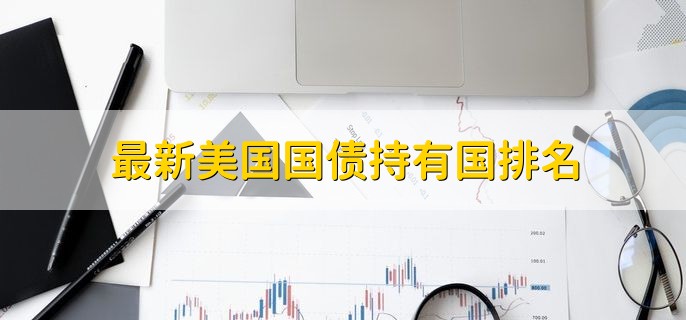 最新美国国债持有国排名,各国持有美债排名一览